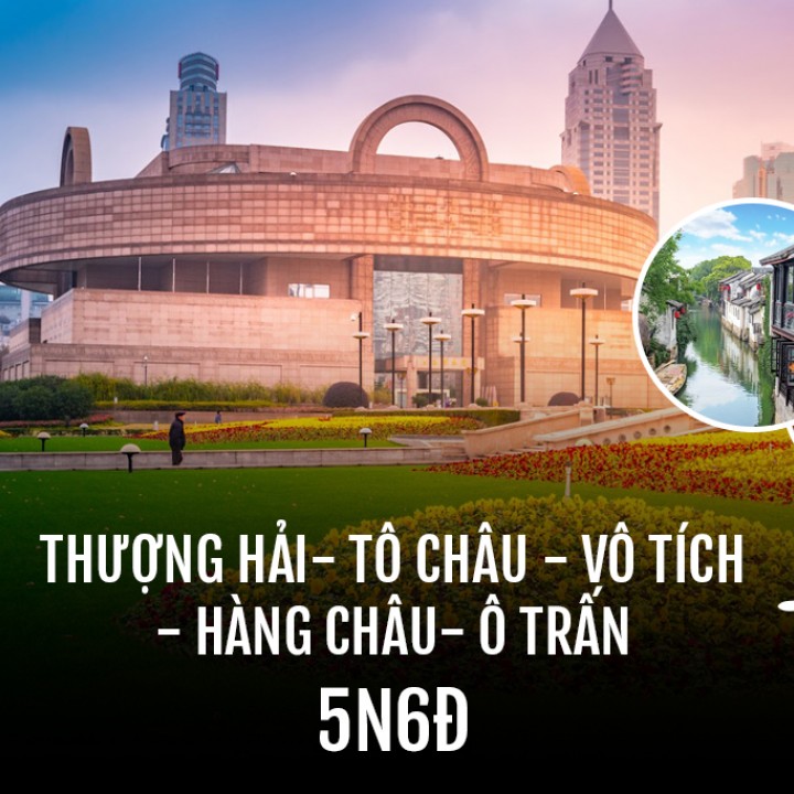 Tour Thượng Hải - Tô Châu – Vô Tích - Hàng Châu - Ô Trấn 6 Ngày 5 Đêm