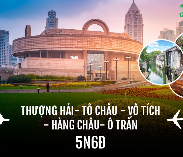 Tour Thượng Hải - Tô Châu – Vô Tích - Hàng Châu - Ô Trấn 6 Ngày 5 Đêm